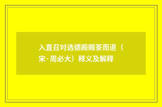 入直召对选德殿赐茶而退（宋·周必大）释义及解释