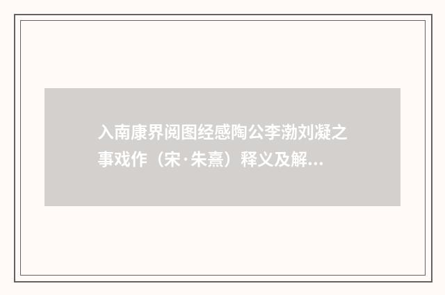 入南康界阅图经感陶公李渤刘凝之事戏作（宋·朱熹）释义及解释