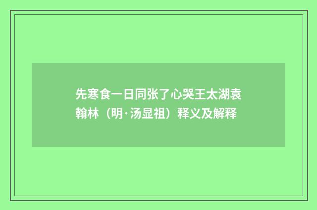 先寒食一日同张了心哭王太湖袁翰林（明·汤显祖）释义及解释