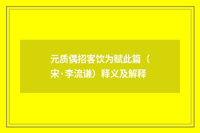 元质偶招客饮为赋此篇（宋·李流谦）释义及解释