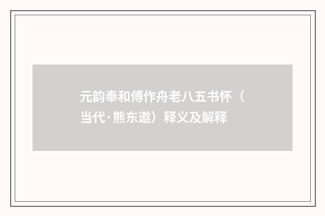 元韵奉和傅作舟老八五书怀（当代·熊东遨）释义及解释