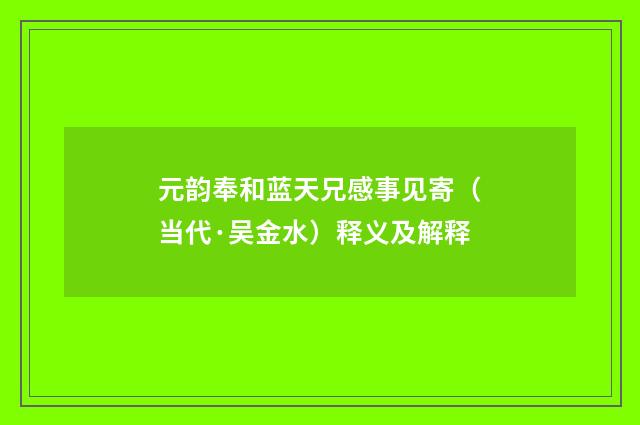 元韵奉和蓝天兄感事见寄（当代·吴金水）释义及解释