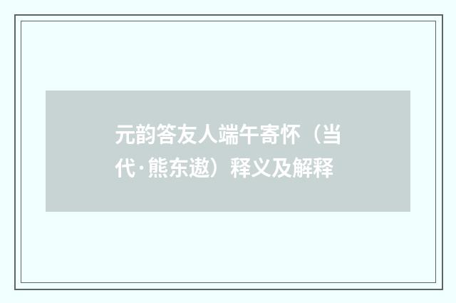 元韵答友人端午寄怀（当代·熊东遨）释义及解释