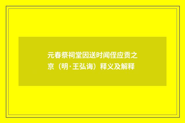 元春祭祠堂因送时闻侄应贡之京（明·王弘诲）释义及解释