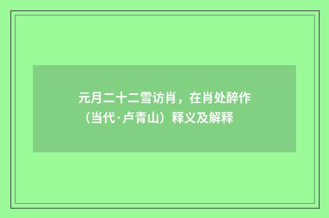 元月二十二雪访肖，在肖处醉作（当代·卢青山）释义及解释