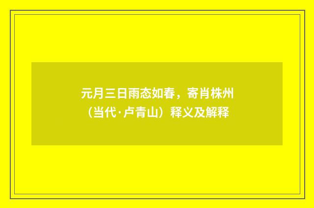 元月三日雨态如春，寄肖株州（当代·卢青山）释义及解释