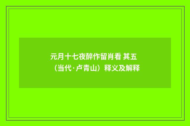 元月十七夜醉作留肖看 其五（当代·卢青山）释义及解释