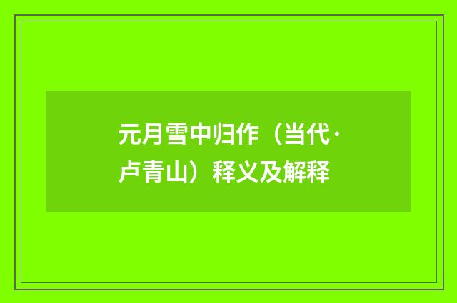 元月雪中归作（当代·卢青山）释义及解释