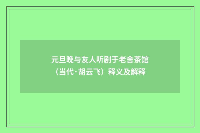元旦晚与友人听剧于老舍茶馆（当代·胡云飞）释义及解释