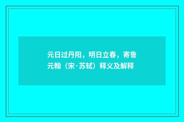 元日过丹阳，明日立春，寄鲁元翰（宋·苏轼）释义及解释