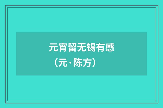 元宵留无锡有感（元·陈方）释义及解释