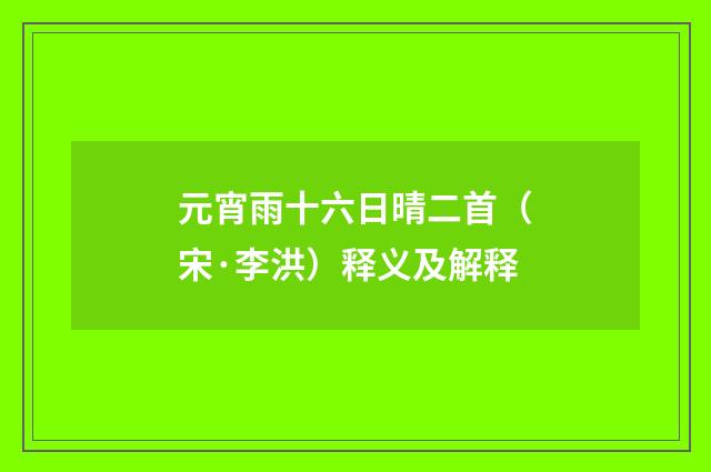 元宵雨十六日晴二首（宋·李洪）释义及解释