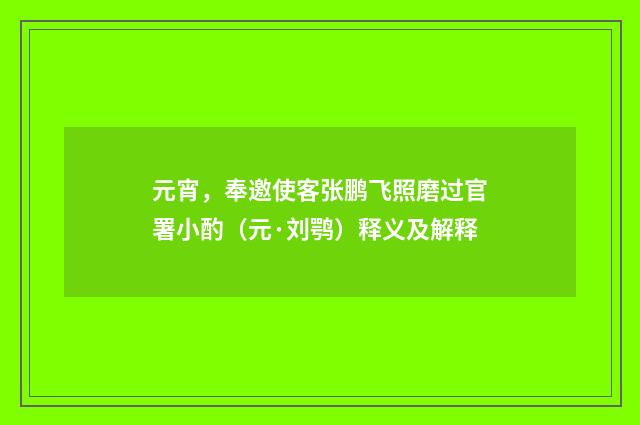 元宵，奉邀使客张鹏飞照磨过官署小酌（元·刘鹗）释义及解释