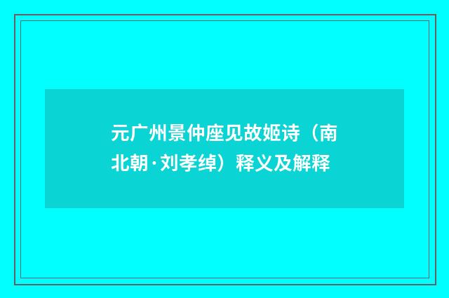 元广州景仲座见故姬诗（南北朝·刘孝绰）释义及解释