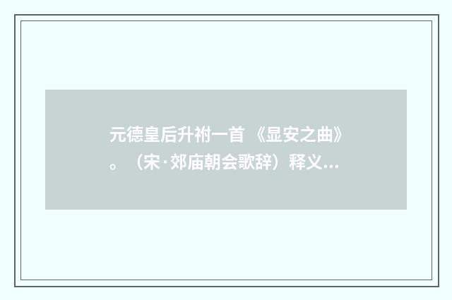 元德皇后升祔一首 《显安之曲》。（宋·郊庙朝会歌辞）释义及解释