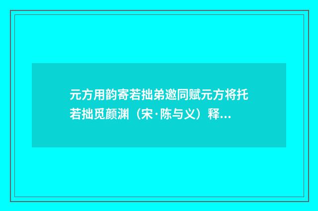 元方用韵寄若拙弟邀同赋元方将托若拙觅颜渊（宋·陈与义）释义及解释