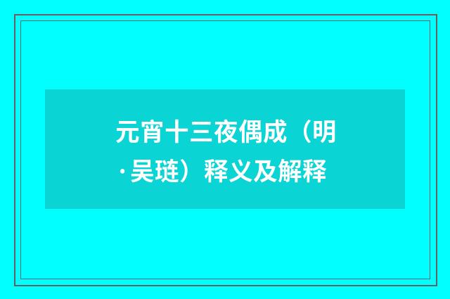 元宵十三夜偶成（明·吴琏）释义及解释