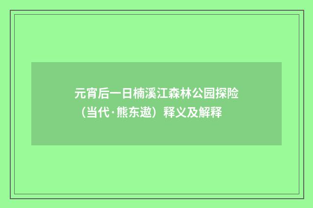元宵后一日楠溪江森林公园探险（当代·熊东遨）释义及解释