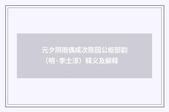 元夕阴雨偶成次陈园公枢部韵（明·李士淳）释义及解释