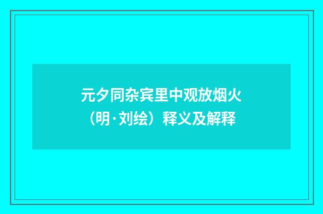 元夕同杂宾里中观放烟火（明·刘绘）释义及解释