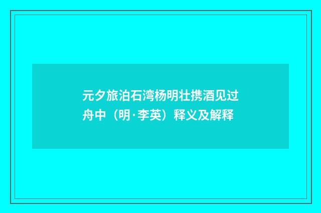 元夕旅泊石湾杨明壮携酒见过舟中（明·李英）释义及解释