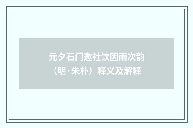 元夕石门邀社饮因雨次韵（明·朱朴）释义及解释