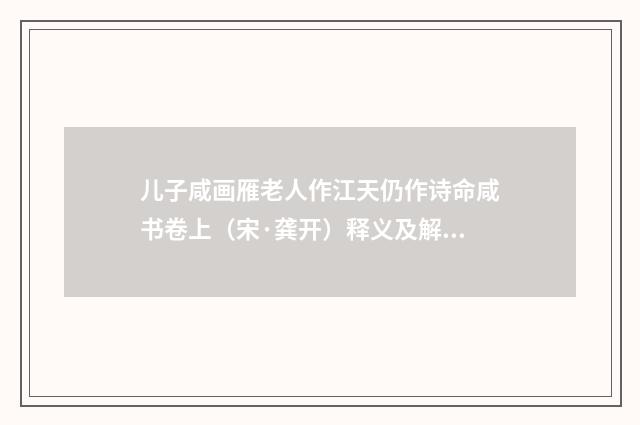 儿子咸画雁老人作江天仍作诗命咸书卷上（宋·龚开）释义及解释