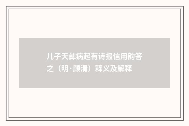 儿子天彝病起有诗报信用韵答之（明·顾清）释义及解释