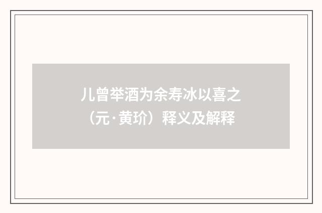 儿曾举酒为余寿冰以喜之（元·黄玠）释义及解释