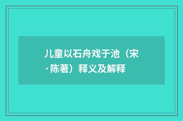 儿童以石舟戏于池（宋·陈著）释义及解释