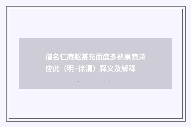 僧名仁庵躯甚充而庭多熟果索诗应此（明·徐渭）释义及解释