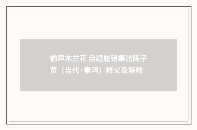 偷声木兰花 自题履错集赠陈子黄（当代·秦鸿）释义及解释