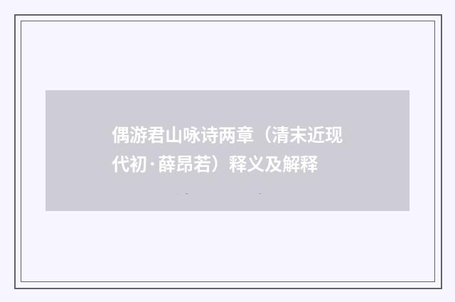 偶游君山咏诗两章（清末近现代初·薛昂若）释义及解释