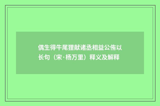 偶生得牛尾狸献诸丞相益公侑以长句（宋·杨万里）释义及解释