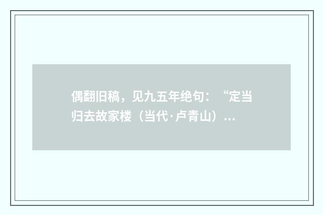 偶翻旧稿，见九五年绝句：“定当归去故家楼（当代·卢青山）释义及解释