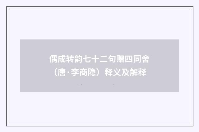 偶成转韵七十二句赠四同舍（唐·李商隐）释义及解释