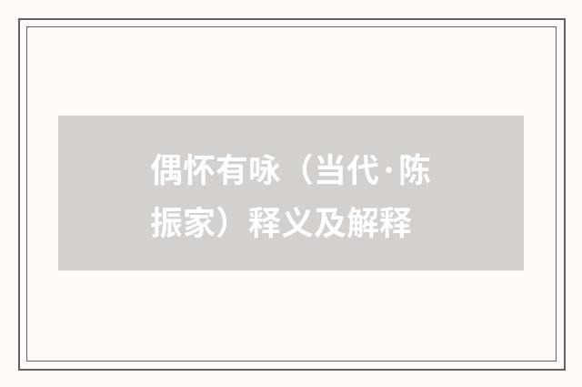 偶怀有咏（当代·陈振家）释义及解释