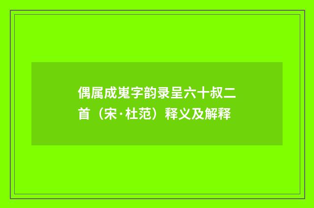 偶属成嵬字韵录呈六十叔二首（宋·杜范）释义及解释