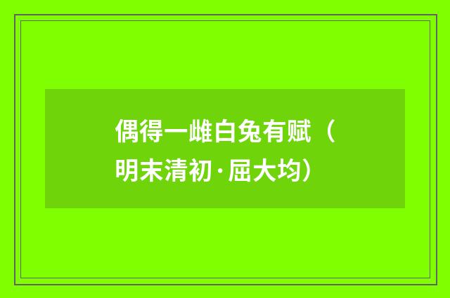 偶得一雌白兔有赋（明末清初·屈大均）释义及解释