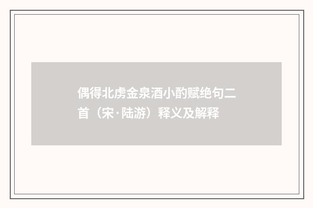 偶得北虏金泉酒小酌赋绝句二首（宋·陆游）释义及解释
