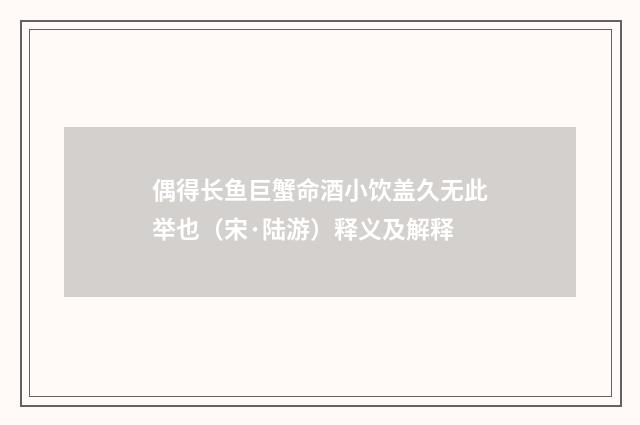 偶得长鱼巨蟹命酒小饮盖久无此举也（宋·陆游）释义及解释
