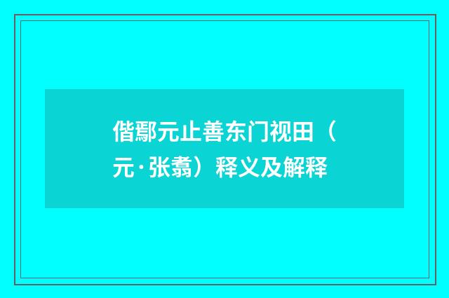 偕鄢元止善东门视田（元·张翥）释义及解释