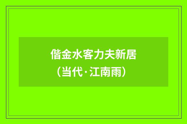 偕金水客力夫新居（当代·江南雨）释义及解释