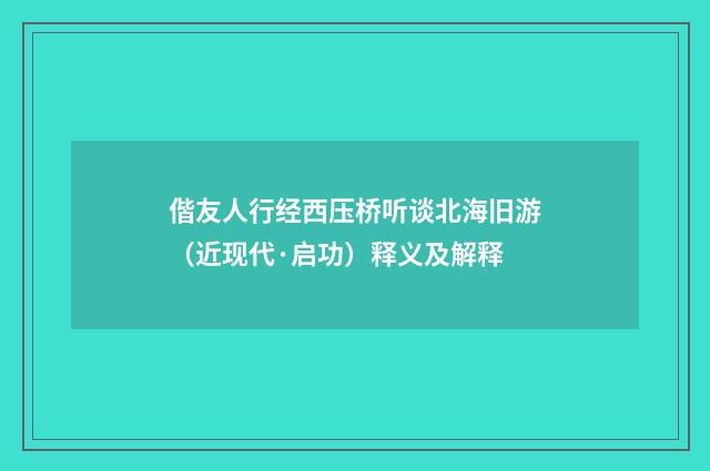 偕友人行经西压桥听谈北海旧游（近现代·启功）释义及解释