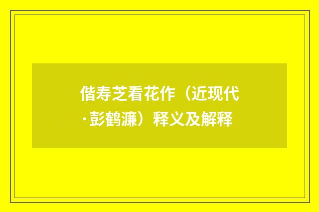 偕寿芝看花作（近现代·彭鹤濂）释义及解释