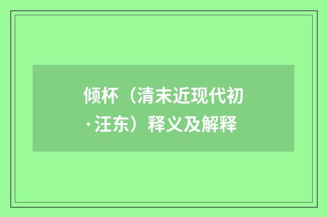 倾杯（清末近现代初·汪东）释义及解释