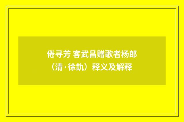倦寻芳 客武昌赠歌者杨郎（清·徐釚）释义及解释