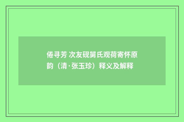 倦寻芳 次友砚舅氏观荷寄怀原韵（清·张玉珍）释义及解释