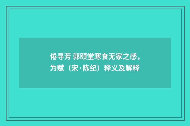 倦寻芳 郭颐堂寒食无家之感，为赋（宋·陈纪）释义及解释