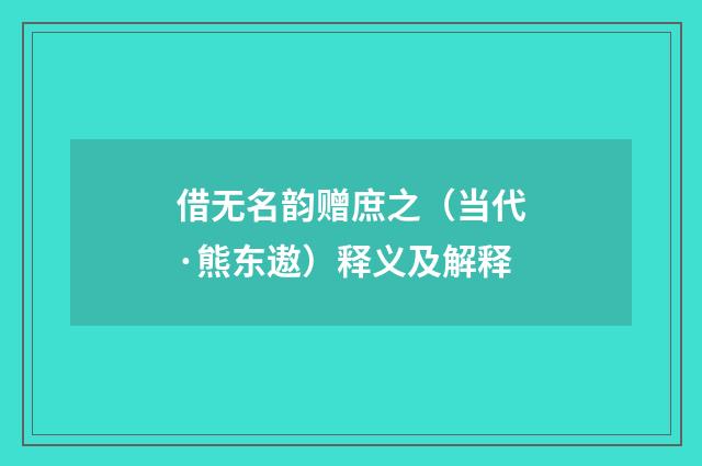 借无名韵赠庶之（当代·熊东遨）释义及解释